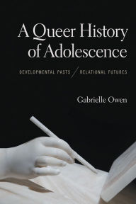 Title: A Queer History of Adolescence: Developmental Pasts, Relational Futures, Author: Gabrielle Owen