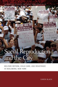 Title: Social Reproduction and the City: Welfare Reform, Child Care, and Resistance in Neoliberal New York, Author: Simon Black