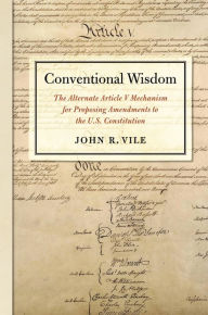 Title: Conventional Wisdom: The Alternate Article V Mechanism for Proposing Amendments to the U.S. Constitution, Author: John R. Vile