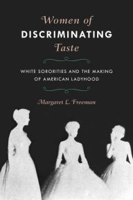 Title: Women of Discriminating Taste: White Sororities and the Making of American Ladyhood, Author: Margaret L. Freeman