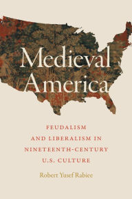Title: Medieval America: Feudalism and Liberalism in Nineteenth-Century U.S. Culture, Author: Robert Yusef Rabiee
