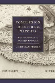 Title: Complexion of Empire in Natchez: Race and Slavery in the Mississippi Borderlands, Author: Christian Pinnen