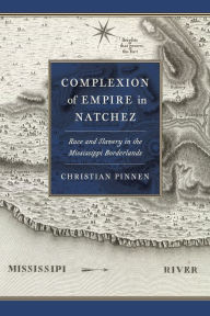 Title: Complexion of Empire in Natchez: Race and Slavery in the Mississippi Borderlands, Author: Christian Pinnen