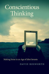 Title: Conscientious Thinking: Making Sense in an Age of Idiot Savants, Author: David Bosworth