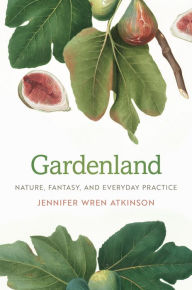 Title: Gardenland: Nature, Fantasy, and Everyday Practice, Author: Jennifer Wren Atkinson