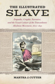 Title: The Illustrated Slave: Empathy, Graphic Narrative, and the Visual Culture of the Transatlantic Abolition Movement, 1800-1852, Author: Martha J. Cutter