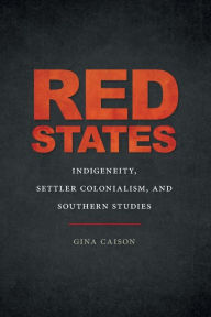 Title: Red States: Indigeneity, Settler Colonialism, and Southern Studies, Author: Gina Caison