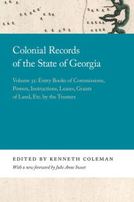 Title: Colonial Records of the State of Georgia: Volume 32: Entry Books of Commissions, Powers, Instructions, Leases, Grants of Land, Etc. by the Trustees, Author: Kenneth Coleman