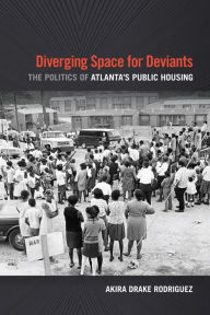 Title: Diverging Space for Deviants: The Politics of Atlanta's Public Housing, Author: Akira Drake Rodriguez