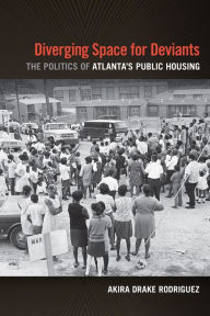 Title: Diverging Space for Deviants: The Politics of Atlanta's Public Housing, Author: Akira Drake Rodriguez