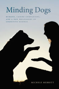 Title: Minding Dogs: Humans, Canine Companions, and a New Philosophy of Cognitive Science, Author: Michele Merritt