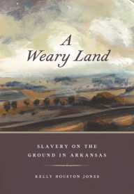Title: A Weary Land: Slavery on the Ground in Arkansas, Author: Kelly Houston Jones
