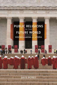 Title: Public Religions in the Future World: Postsecularism and Utopia, Author: David Morris
