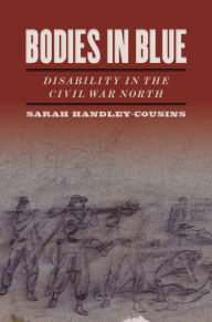 Title: Bodies in Blue: Disability in the Civil War North, Author: Sarah Handley-Cousins