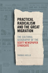 Title: Practical Radicalism and the Great Migration: The Cultural Geography of the Scott Newspaper Syndicate, Author: Thomas Aiello