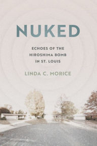 Title: Nuked: Echoes of the Hiroshima Bomb in St. Louis, Author: Linda C. Morice