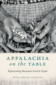 Title: Appalachia on the Table: Representing Mountain Food and People, Author: Erica Abrams Locklear