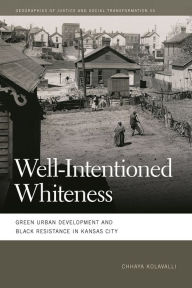 Title: Well-Intentioned Whiteness: Green Urban Development and Black Resistance in Kansas City, Author: Chhaya Kolavalli