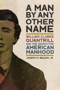 Title: A Man by Any Other Name: William Clarke Quantrill and the Search for American Manhood, Author: Joseph M. Beilein Jr.