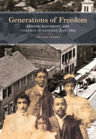 Title: Generations of Freedom: Gender, Movement, and Violence in Natchez, 1779-1865, Author: Nik Ribianszky