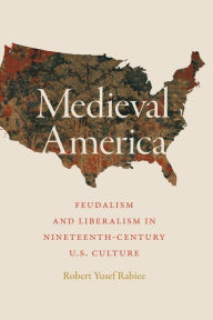 Title: Medieval America: Feudalism and Liberalism in Nineteenth-Century U.S. Culture, Author: Robert Yusef Rabiee