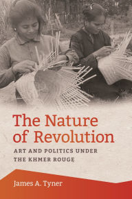 Title: The Nature of Revolution: Art and Politics under the Khmer Rouge, Author: James A. Tyner