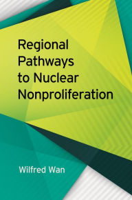 Title: Regional Pathways to Nuclear Nonproliferation, Author: Wilfred Wan