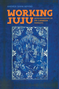 Title: Working Juju: Representations of the Caribbean Fantastic, Author: Andrea Shaw Nevins