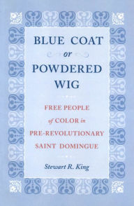 Title: Blue Coat or Powdered Wig: Free People of Color in Pre-Revolutionary Saint Domingue, Author: Stewart R. King