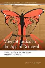 Title: Migrant Justice in the Age of Removal: Rights, Law, and Resistance against Territory's Exclusions, Author: Jacob P. Chamberlain