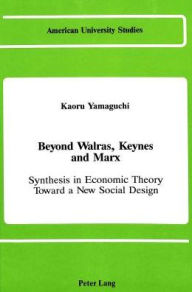 Title: Beyond Walras, Keynes and Marx: Synthesis in Economic Theory Toward A New Social Design, Author: Kaoru Yamaguchi