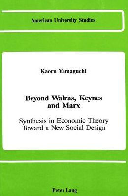 Beyond Walras, Keynes and Marx: Synthesis in Economic Theory Toward A New Social Design