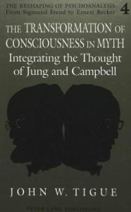 Title: The Transformation of Consciousness in Myth: Integrating the Thought of Jung and Campbell / Edition 1, Author: John W. Tigue