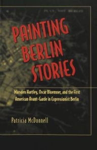 Title: Painting Berlin Stories: Marsden Hartley, Oscar Bluemner, and the First American Avant-Garde in Expressionist Berlin / Edition 1, Author: Patricia McDonnell