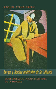 Title: Borges y Revista multicolor de los sabados: Confabulados en una escritura de la infamia, Author: Raquel Atena Green