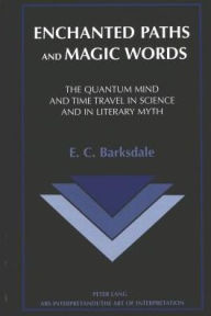 Title: Enchanted Paths and Magic Words: The Quantum Mind and Time Travel in Science and in Literary Myth, Author: E. C. Barksdale