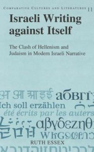 Title: Israeli Writing against Itself: The Clash of Hellenism and Judaism in Modern Israeli Literature, Author: Ruth Essex