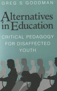 Title: Alternatives in Education: Critical Pedagogy for Disaffected Youth / Edition 1, Author: Greg S. Goodman