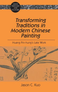 Title: Transforming Traditions in Modern Chinese Painting: Huang Pin-hung's Late Work / Edition 1, Author: Jason C. Kuo