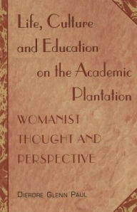 Title: Life, Culture and Education on the Academic Plantation: Womanist Thought and Perspective, Author: Dierdre Glenn Paul