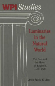 Title: Luminaries in the Natural World: The Sun and the Moon in England,1400-1720, Author: Anna Marie Eleanor Marie Roos