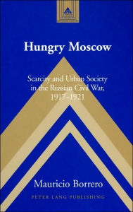 Title: Hungry Moscow: Scarcity and Urban Society in the Russian Civil War, 1917-1921, Author: Mauricio Borrero