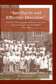 Title: Intelligent and Effective Direction: The Fisk University Race Relations Institute and the Struggle for Civil Rights, 1944-1969, Author: Katrina M. Sanders