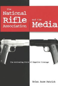 Title: The National Rifle Association and the Media: The Motivating Force of Negative Coverage / Edition 1, Author: Brian Anse Patrick