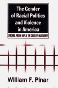 Title: The Gender of Racial Politics and Violence in America: Lynching, Prison Rape, and the Crisis of Masculinity / Edition 1, Author: William F. Pinar