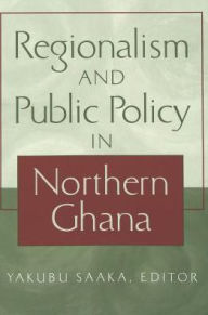 Title: Regionalism and Public Policy in Northern Ghana / Edition 1, Author: Yakubu Saaka