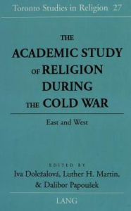 Title: The Academic Study of Religion during the Cold War: East and West, Author: Iva Dolezalová