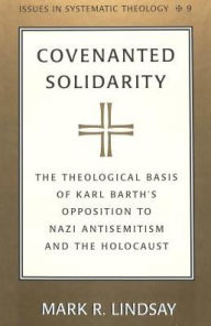 Title: Covenanted Solidarity: The Theological Basis of Karl Barth's Opposition to Nazi Antisemitism and the Holocaust, Author: Mark R. Lindsay