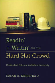 Title: Readin' + Writin' for the Hard-Hat Crowd: Curriculum Policy at an Urban University, Author: Susan R. Merrifield