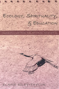 Title: Ecology, Spirituality, and Education: Curriculum for Relational Knowing / Edition 1, Author: Elaine Riley-Taylor